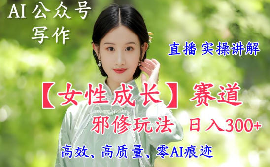 AI写作【女性成长】赛道内容邪修玩法，日入5张+，直播落地实操讲解-weichuangqy