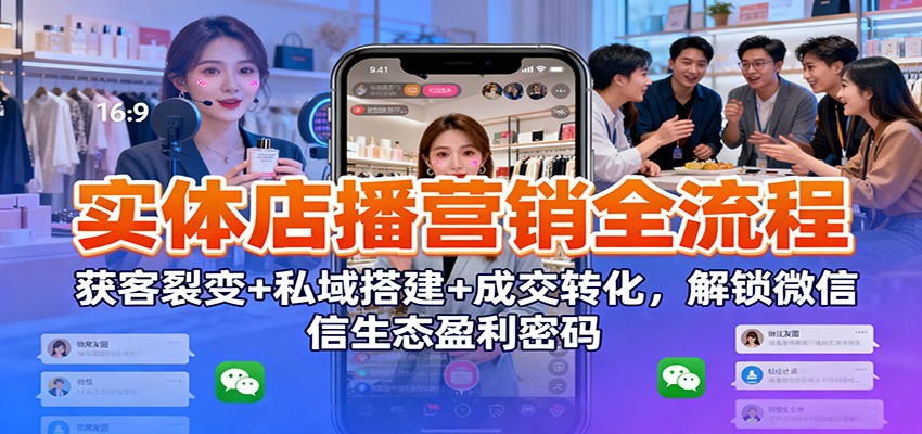 实体店播营销全流程：获客裂变+私域搭建+成交转化，解锁微信生态盈利密码-weichuangqy