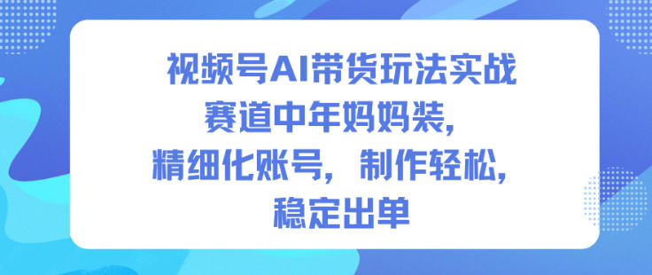 视频号AI带货玩法实战，赛道中年妈妈装，精细化账号，制作轻松，稳定出单-weichuangqy