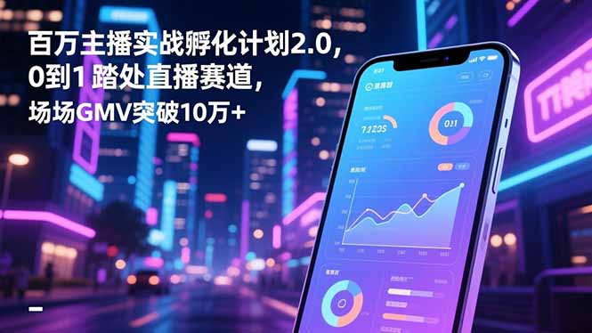 百万主播实战孵化计划2.0，0到1踏入直播赛道，场均GMV突破10万+-weichuangqy