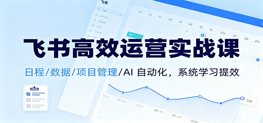 飞书高效运营实战课：日程/数据/项目管理/AI 自动化，系统学习提效-weichuangqy