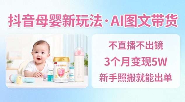 抖音母婴赛道新玩法，AI图文带货，不用直播，3个月变现5W，新手照搬就能出单-weichuangqy