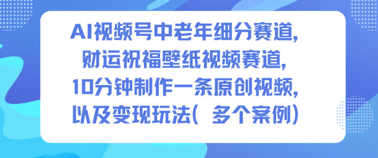 AI视频号中老年细分赛道，财运祝福壁纸视频赛道，10分钟制作一条原创视频，以及变现玩法-weichuangqy