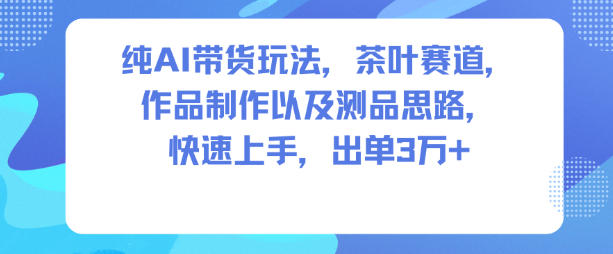 纯AI带货玩法，茶叶赛道，制作以及思路，快速上手，出单3W+-weichuangqy