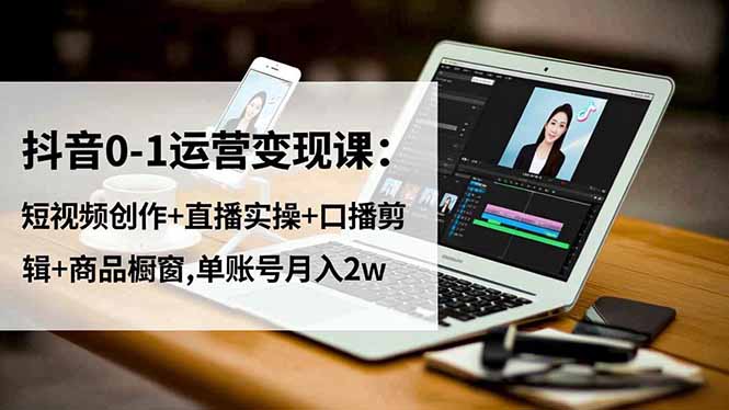 抖音0-1运营变现课：短视频创作+直播实操+口播剪辑+商品橱窗,单账号月入2w-weichuangqy