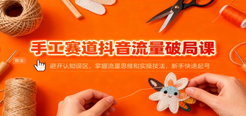 手工赛道抖音流量破局课：避开认知误区，掌握流量思维和实操技法，新手快速起号-weichuangqy