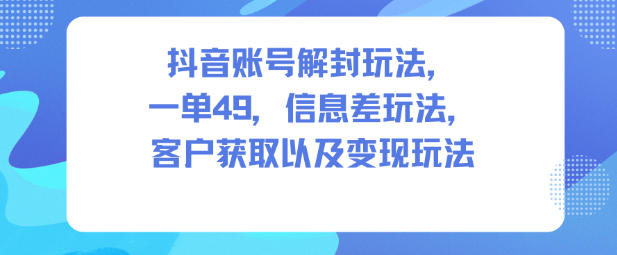 抖音账号解封玩法，一单49，信息差玩法，客户获取以及变现玩法-weichuangqy