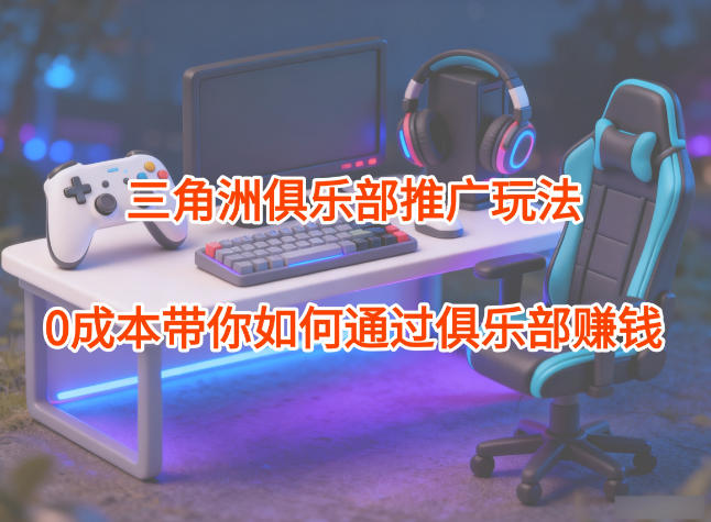 项目拆解：三角洲俱乐部推广玩法，0成本带你如何通过俱乐部賺钱-weichuangqy