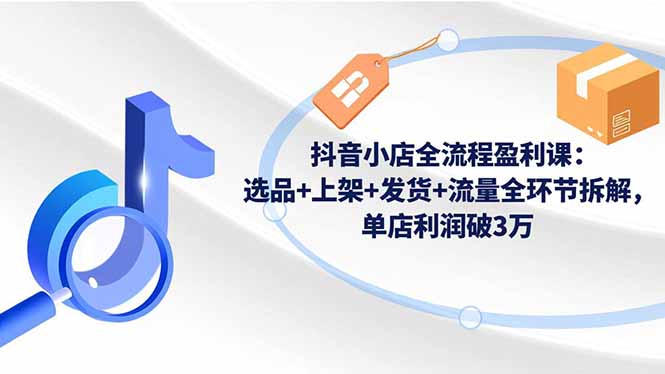 抖音小店全流程盈利课：选品+上架+发货+流量全环节拆解，单店利润破3万-weichuangqy