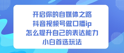 开启你的自媒体之路，抖音视频号做口播ip，怎么提升自己的表达能力，小白首选玩法-weichuangqy