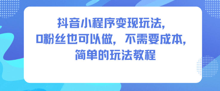 抖音小程序变现玩法，0粉丝也可以做，不需要成本，简单的玩法教程-weichuangqy