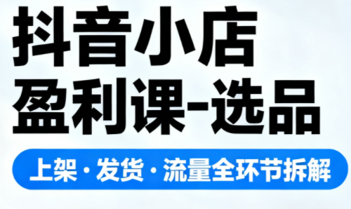 抖音小店盈利课-选品·上架·发货·流量全环节拆解-weichuangqy