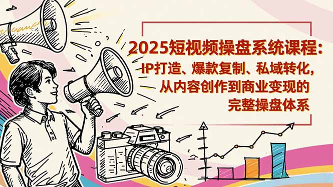 2025短视频操盘线下课程：IP打造、爆款复制、私域转化，从内容创作到商业变现的完整操盘体系-weichuangqy