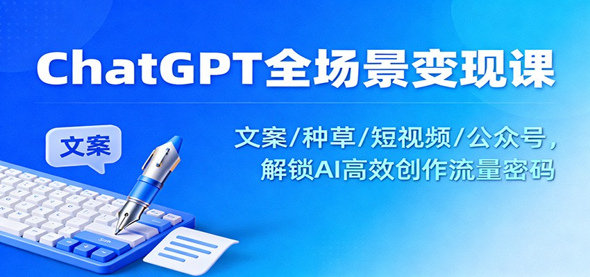 ChatGPT全场景变现课：文案/种草/短视频/公众号，解锁AI高效创作流量密码-weichuangqy