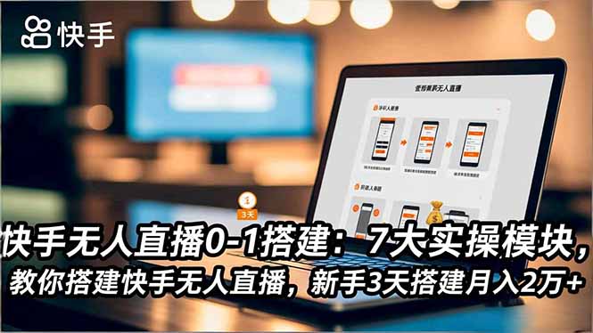 快手无人直播0-1搭建：7大实操模块，教你搭建快手无人直播，新手3天搭建月入2万+-weichuangqy