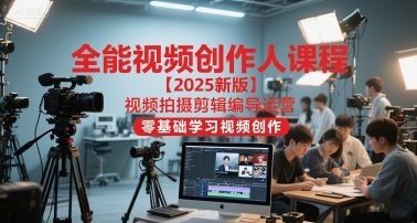 全能视频创作人课程【2025新版】视频拍摄剪辑编导运营，零基础学习视频创作(更新)-weichuangqy