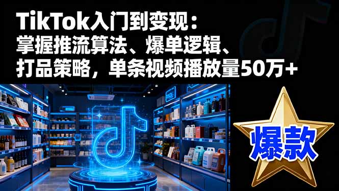 TikTok入门到变现：掌握推流算法、爆单逻辑、打品策略，单条视频播放量50w-weichuangqy