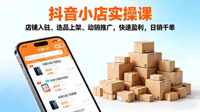 2025抖音小店实操课，店铺入驻、选品上架、动销推广，快速盈利，日销千单-weichuangqy