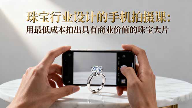 珠宝行业设计的手机拍摄课：用最低成本拍出具有商业价值的珠宝大片！-weichuangqy