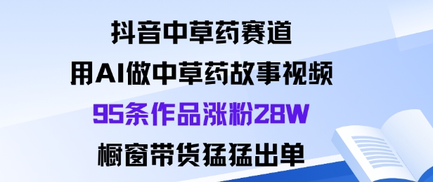 抖音中草药赛道，用Al做中草药故事视频95条作品涨粉28W，橱窗带货猛出单-weichuangqy
