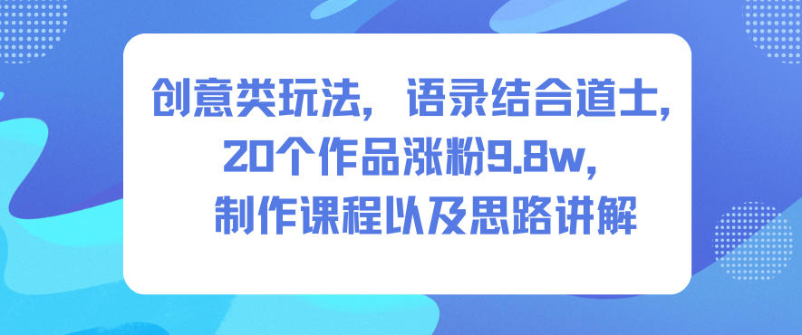 创意类玩法，语录结合道士，20个作品涨粉9.8w，制作课程以及思路讲解-weichuangqy
