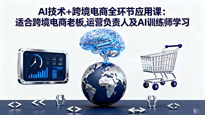AI技术+跨境电商全环节应用课:适合跨境电商老板,运营负责人及AI训练师学习-weichuangqy