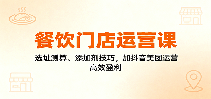 餐饮门店运营课：选址测算、添加剂技巧，加抖音美团运营，高效盈利-weichuangqy