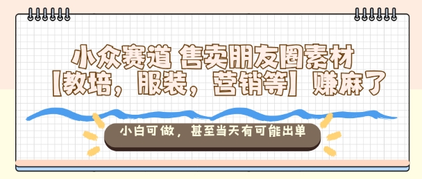 小众赛道售卖朋友圈素材【教培，服装，营销等】賺麻了，小白可做，甚至当天有可能出单-weichuangqy