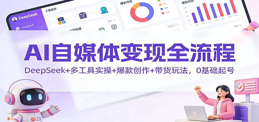 AI自媒体变现全流程：DeepSeek+多工具实操+爆款创作+带货玩法，0基础起号-weichuangqy