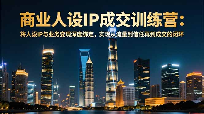 商业人设IP成交训练营-12月：将人设IP与业务变现深度绑定，从流量到信任再到成交闭环-weichuangqy