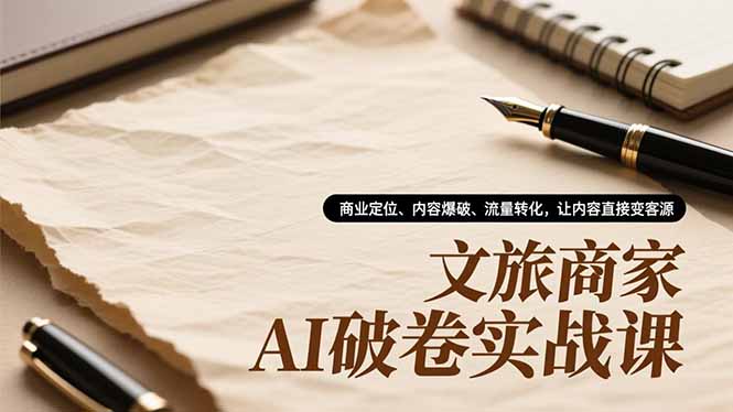 文旅商家AI破卷实战课，商业定位、内容爆破、流量转化，让内容直接变客源-weichuangqy
