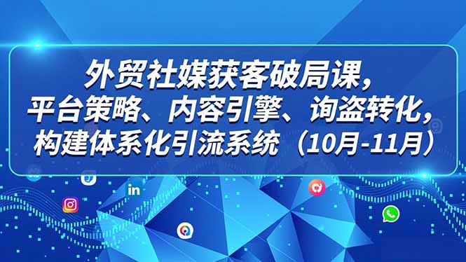外贸 社媒获客破局课，平台策略、内容引擎、询盘转化，构建体系化引流系统(10月-11月-weichuangqy