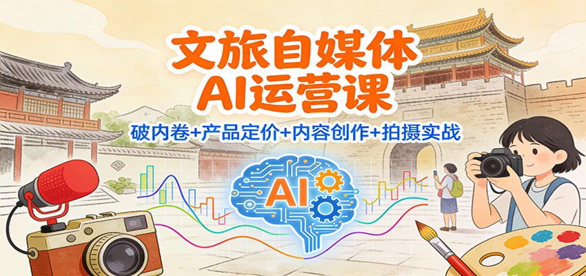 文旅自媒体AI运营课：破内卷+产品定价+内容创作+拍摄实战-weichuangqy