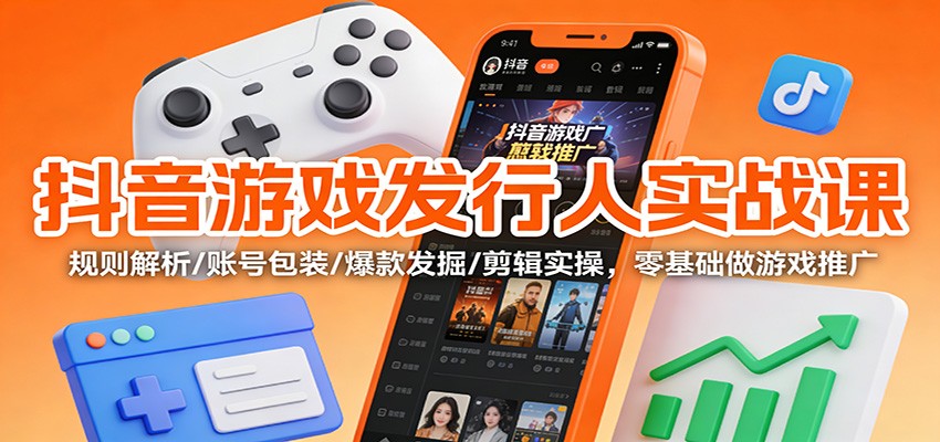抖音游戏发行人实战课：规则解析/账号包装/爆款发掘 /剪辑实操，零基础做游戏推广-weichuangqy