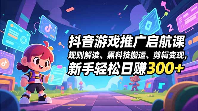 抖音游戏推广启航课，规则解读、黑科技搬运、剪辑变现，新手轻松日赚300+-weichuangqy