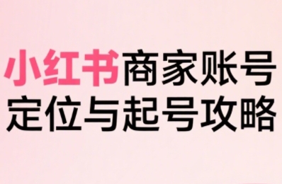 小红书电商全链路实战从定位到爆单，系统拆解小红书商家起号全流程(更新)-weichuangqy