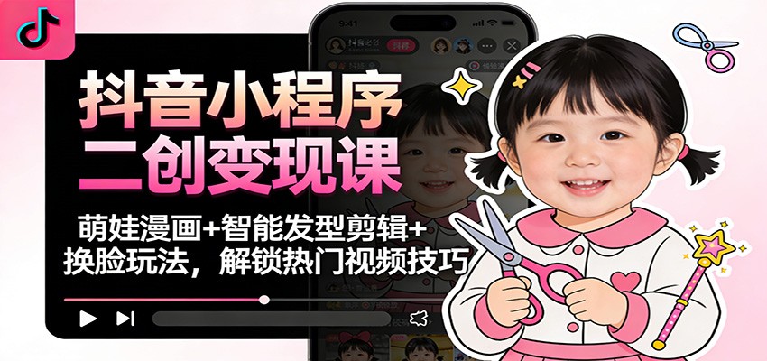 抖音小程序二创变现课：萌娃漫画+智能发型剪辑+换脸玩法，解锁热门视频技巧-weichuangqy