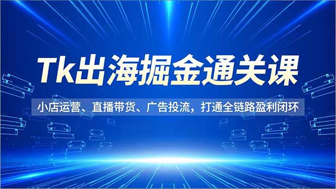 Tk出海掘金通关课，小店运营、直播带货、广告投流，打通全链路盈利闭环-weichuangqy
