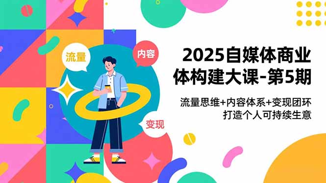 2025自媒体商业体构建大课-第5期，流量思维+内容体系+变现闭环，打造个人可持续生意-weichuangqy