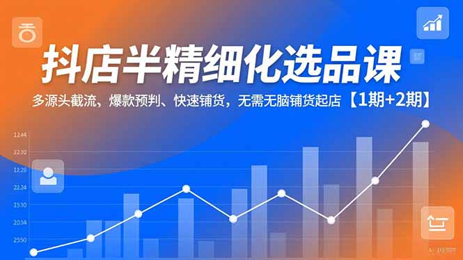 抖店半精细化选品课，多源头截流、爆款预判、快速铺货，无脑铺货起店【1期+2期】-weichuangqy