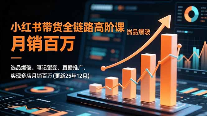 小红书带货全链路高阶课，选品爆破、笔记裂变、直播推广，实现多店月销百万(更新25年12月-weichuangqy