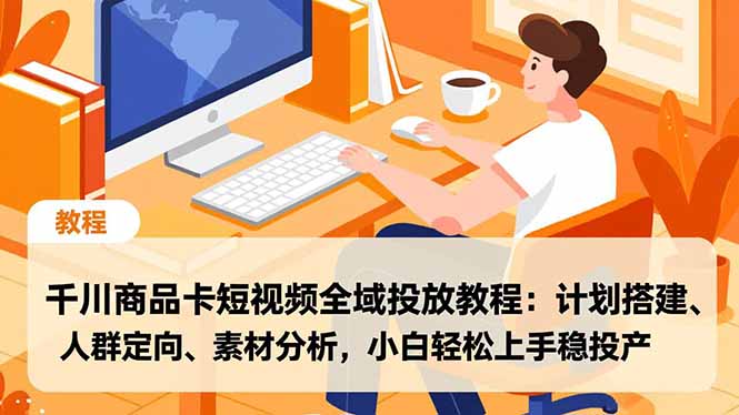 千川商品卡短视频全域投放教程：计划搭建、人群定向、素材分析，小白轻松上手稳投产-weichuangqy