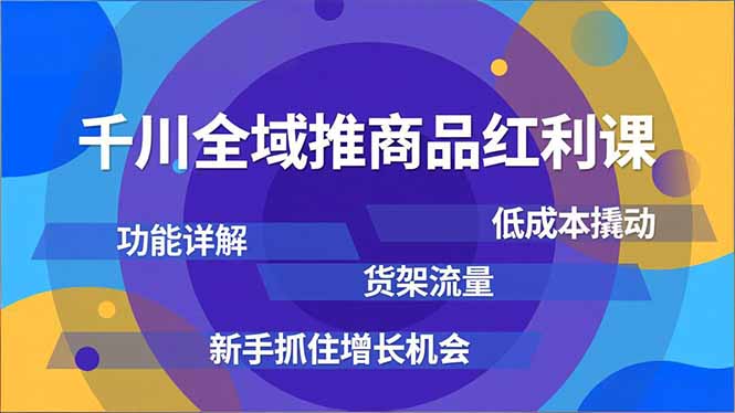 千川全域推商品红利课，功能详解、低成本撬动、货架流量，新手抓住增长机会-weichuangqy