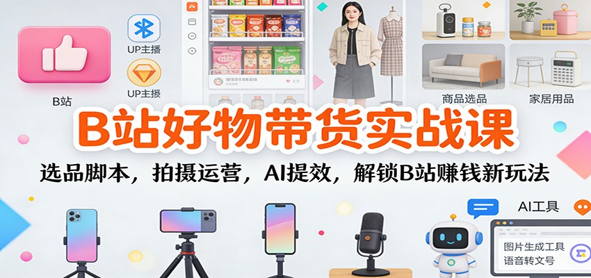 B站好物带货实战课：选品脚本，拍摄运营，AI提效，解锁B站赚钱新玩法-weichuangqy