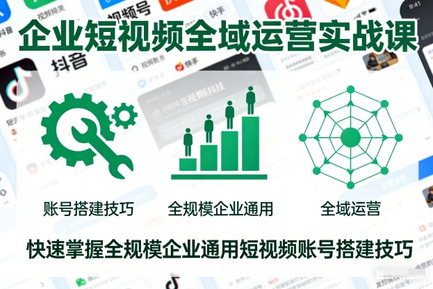 企业短视频全域运营实战课，快速掌握全规模企业通用短视频账号搭建技巧-weichuangqy