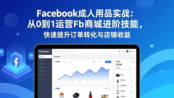 Facebook成人用品实战：从0到1运营Fb商城进阶技能，快速提升订单转化与店铺收益-weichuangqy