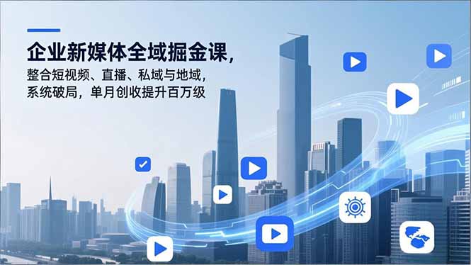 企业新媒体全域掘金课，整合短视频、直播、私域与地域，系统破局，单月创收提升百万级-weichuangqy