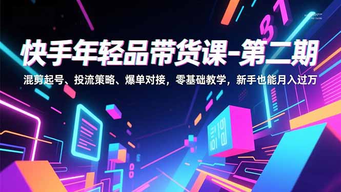 快手年轻品带货课-第二期，混剪起号、投流策略、爆单对接，零基础教学，新手也能月入过万-weichuangqy