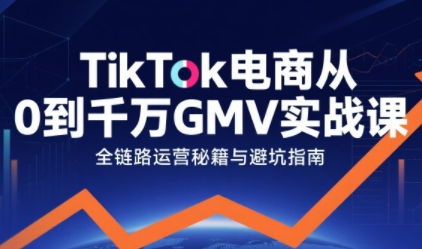 TikTok电商从0到千万GMV实战课，从0到1拆解实战秘籍(更新)-weichuangqy