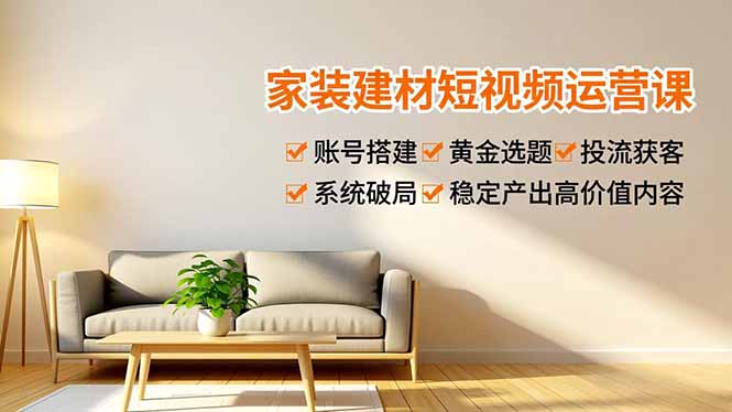 家装建材短视频运营课，账号搭建、黄金选题、投流获客，系统破局，稳定产出高价值内容-weichuangqy